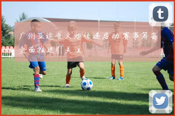 广州亚运会火炬传递启动 赛事筹备全面推进引关注