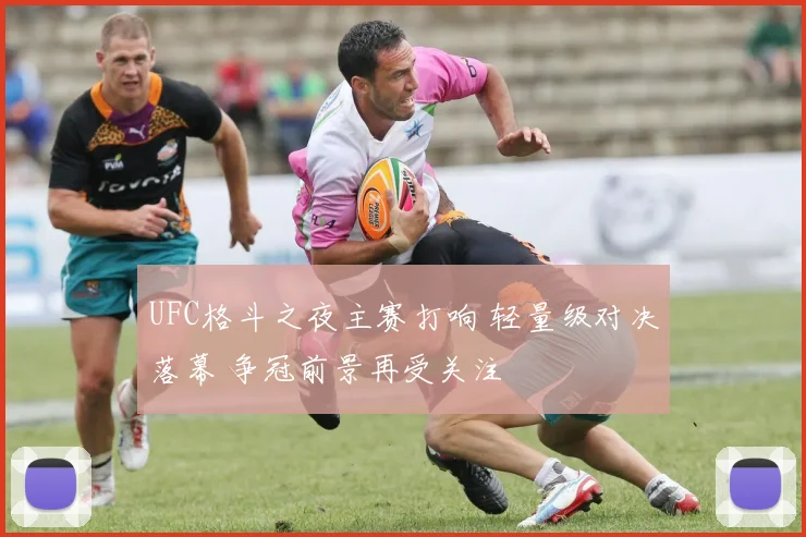 UFC格斗之夜主赛打响 轻量级对决落幕 争冠前景再受关注