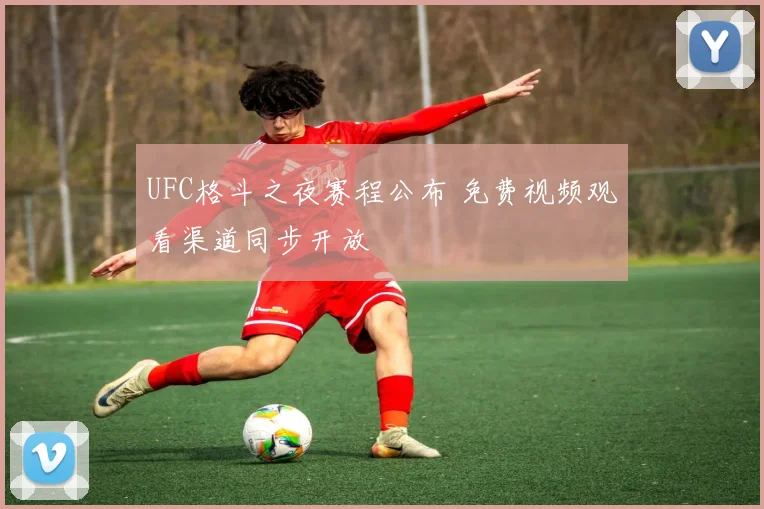 UFC格斗之夜赛程公布 免费视频观看渠道同步开放