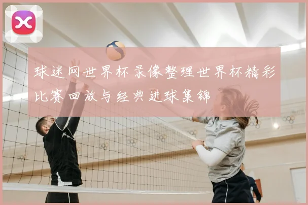 球迷网世界杯录像整理世界杯精彩比赛回放与经典进球集锦