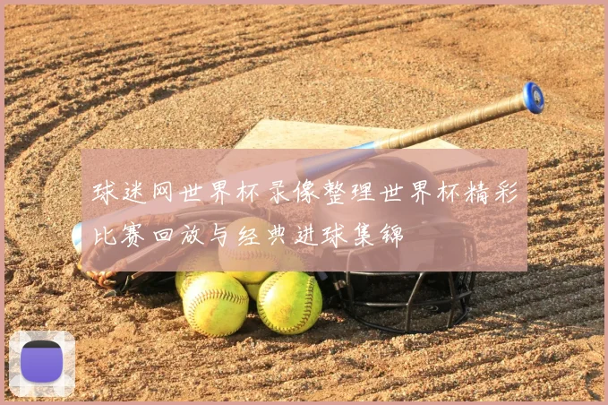 球迷网世界杯录像整理世界杯精彩比赛回放与经典进球集锦