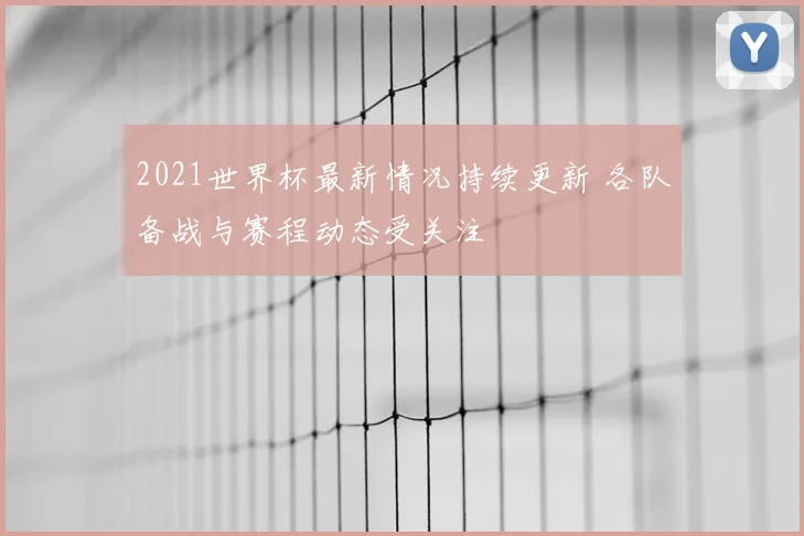 2021世界杯最新情况持续更新 各队备战与赛程动态受关注