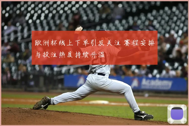欧洲杯线上下单引发关注 赛程安排与投注热度持续升温