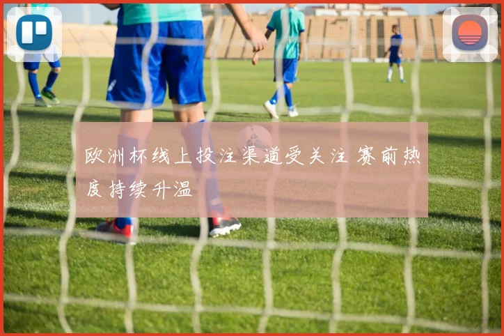 欧洲杯线上投注渠道受关注 赛前热度持续升温