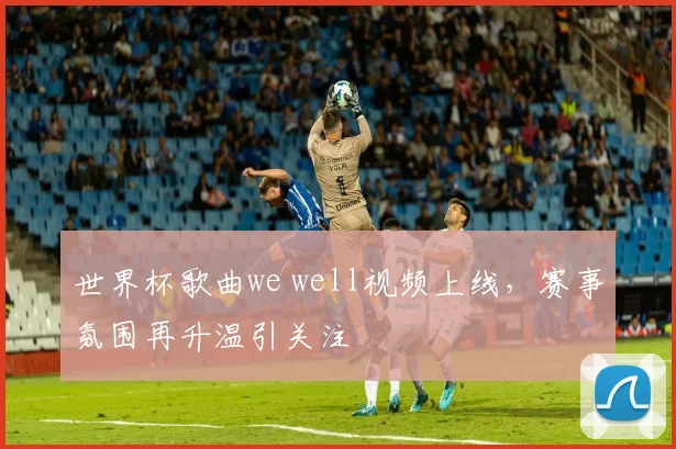 世界杯歌曲we well视频上线，赛事氛围再升温引关注