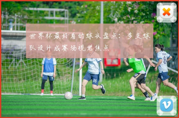世界杯最好看的球衣盘点:多支球队设计成赛场视觉焦点