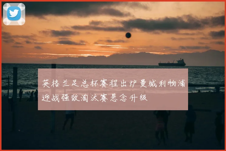 英格兰足总杯赛程出炉曼城利物浦迎战强敌淘汰赛悬念升级