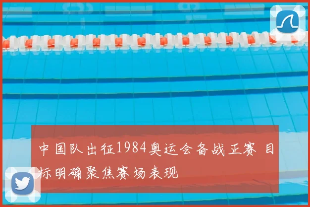 中国队出征1984奥运会备战正赛 目标明确聚焦赛场表现