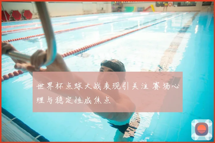 世界杯点球大战表现引关注 赛场心理与稳定性成焦点