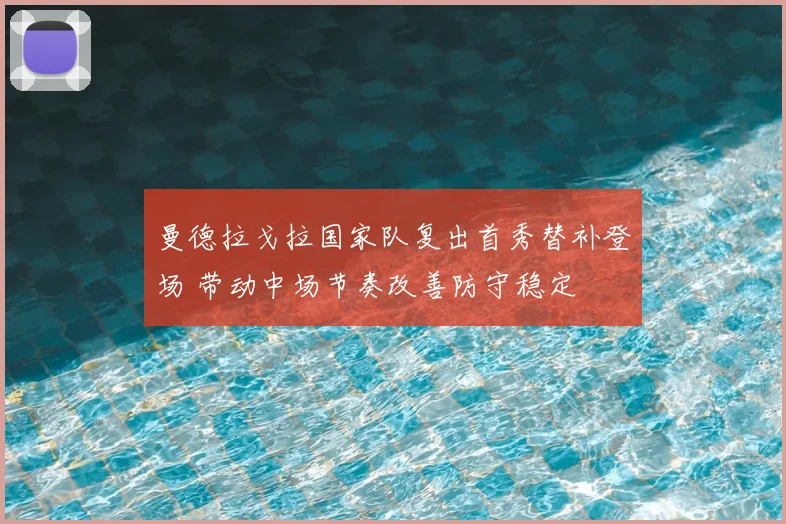 曼德拉戈拉国家队复出首秀替补登场 带动中场节奏改善防守稳定