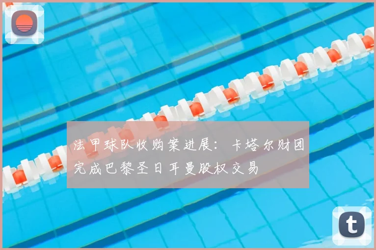 法甲球队收购案进展：卡塔尔财团完成巴黎圣日耳曼股权交易