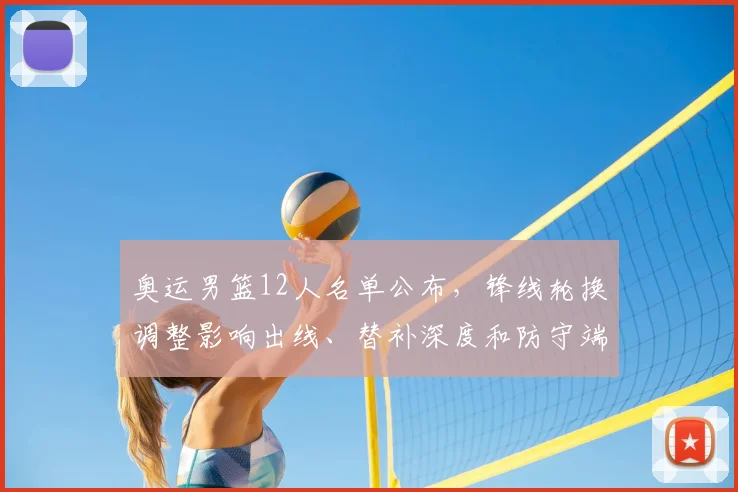 奥运男篮12人名单公布，锋线轮换调整影响出线、替补深度和防守端考验