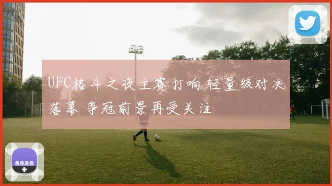 UFC格斗之夜主赛打响 轻量级对决落幕 争冠前景再受关注