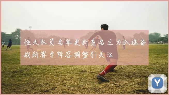 恒大队员名单更新多名主力入选备战新赛季阵容调整引关注