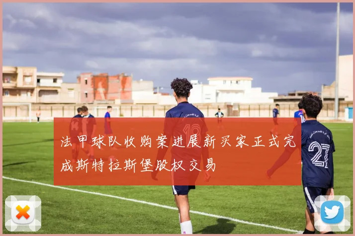 法甲球队收购案进展新买家正式完成斯特拉斯堡股权交易