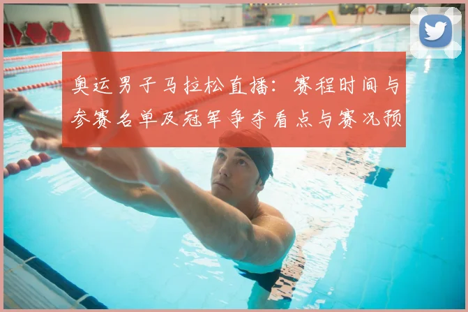 奥运男子马拉松直播：赛程时间与参赛名单及冠军争夺看点与赛况预测