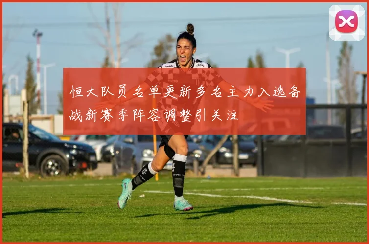 恒大队员名单更新多名主力入选备战新赛季阵容调整引关注