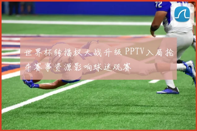 世界杯转播权大战升级 PPTV入局抢夺赛事资源影响球迷观赛