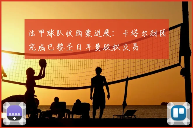 法甲球队收购案进展:卡塔尔财团完成巴黎圣日耳曼股权交易