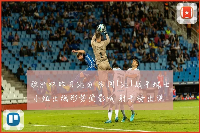 欧洲杯昨日比分 法国1比1战平瑞士 小组出线形势受影响 射手榜出现变动
