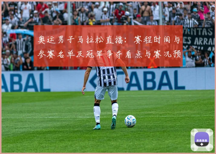 奥运男子马拉松直播：赛程时间与参赛名单及冠军争夺看点与赛况预测