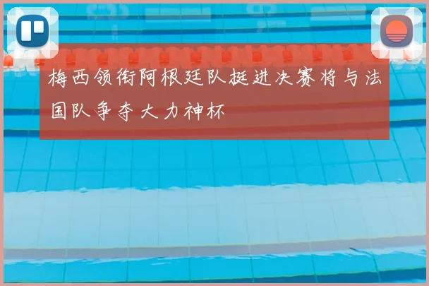 梅西领衔阿根廷队挺进决赛将与法国队争夺大力神杯