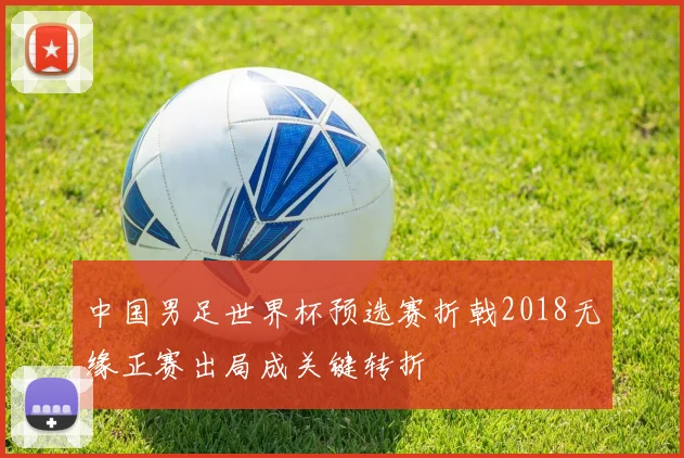 中国男足世界杯预选赛折戟2018无缘正赛出局成关键转折