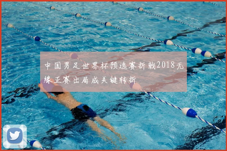中国男足世界杯预选赛折戟2018无缘正赛出局成关键转折