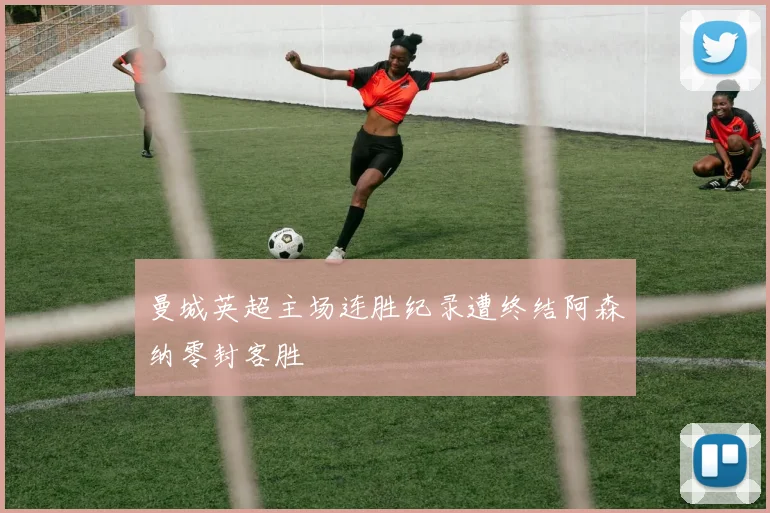 曼城英超主场连胜纪录遭终结阿森纳零封客胜