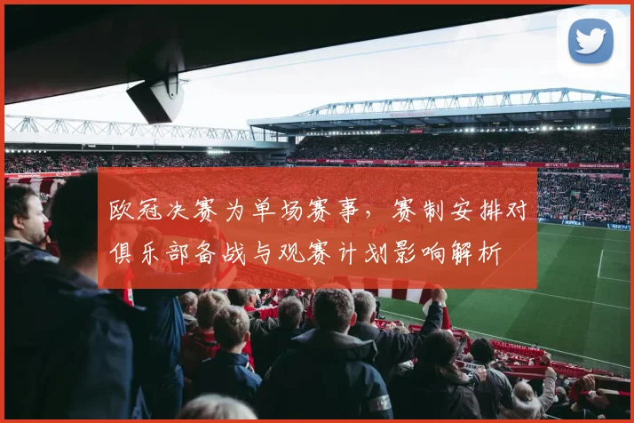 欧冠决赛为单场赛事,赛制安排对俱乐部备战与观赛计划影响解析