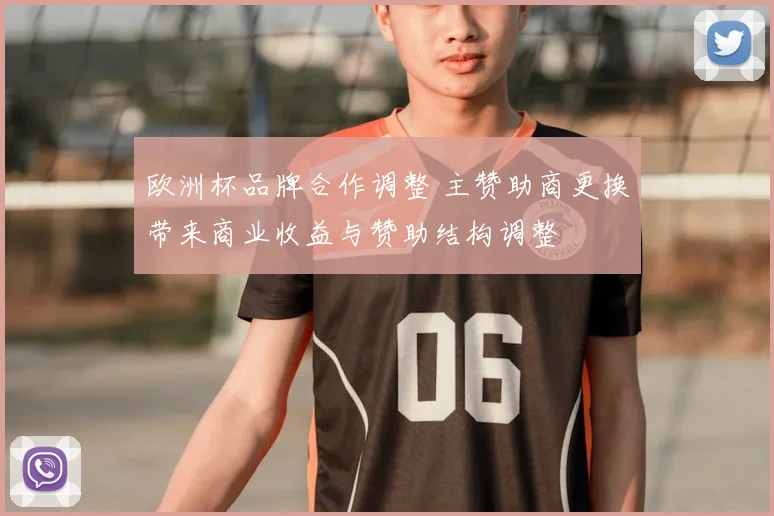 欧洲杯品牌合作调整 主赞助商更换带来商业收益与赞助结构调整