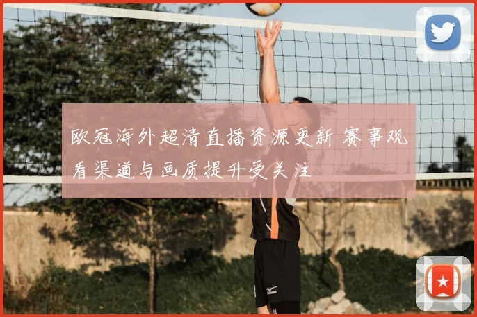 欧冠海外超清直播资源更新 赛事观看渠道与画质提升受关注