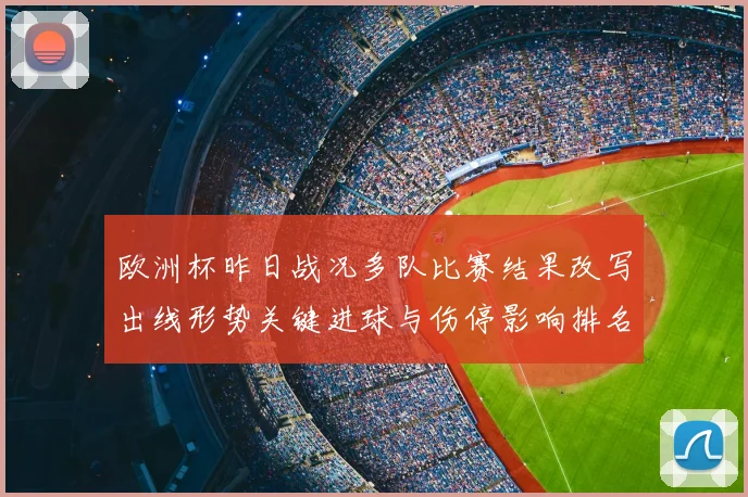 欧洲杯昨日战况多队比赛结果改写出线形势关键进球与伤停影响排名