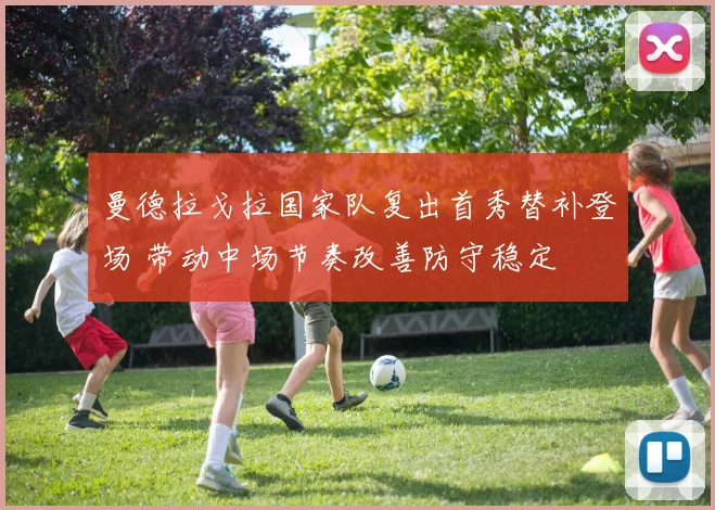 曼德拉戈拉国家队复出首秀替补登场 带动中场节奏改善防守稳定