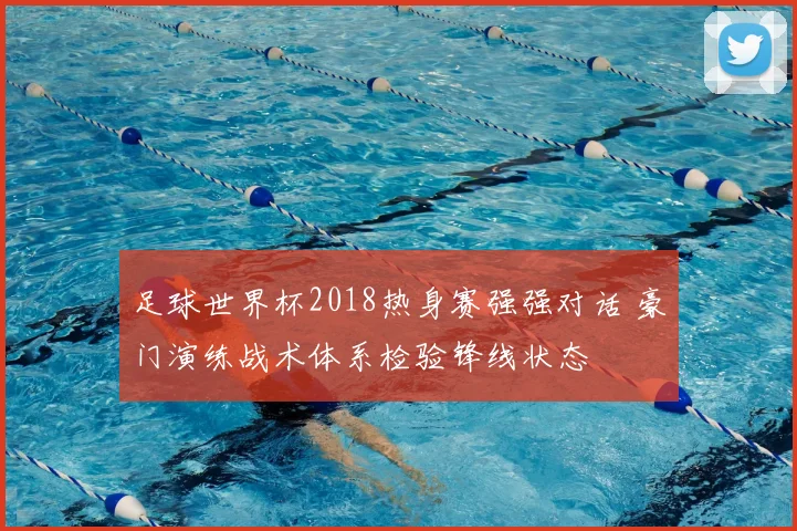 足球世界杯2018热身赛强强对话 豪门演练战术体系检验锋线状态