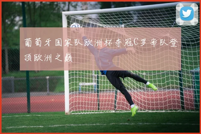 葡萄牙国家队欧洲杯夺冠C罗率队登顶欧洲之巅