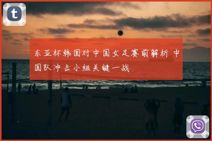 东亚杯韩国对中国女足赛前解析 中国队冲击小组关键一战