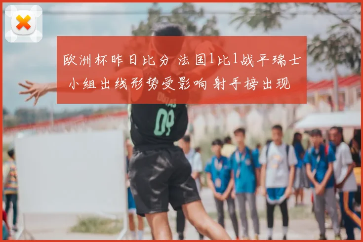 欧洲杯昨日比分 法国1比1战平瑞士 小组出线形势受影响 射手榜出现变动