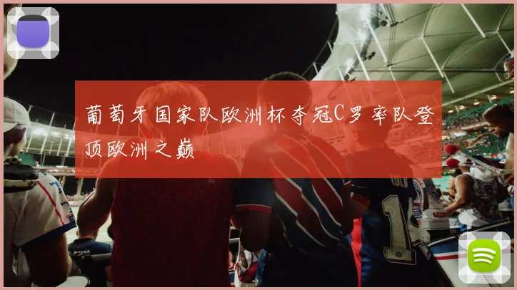 葡萄牙国家队欧洲杯夺冠C罗率队登顶欧洲之巅