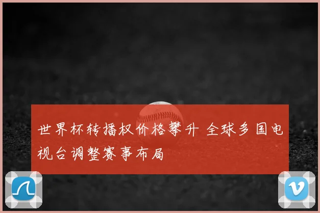 世界杯转播权价格攀升 全球多国电视台调整赛事布局